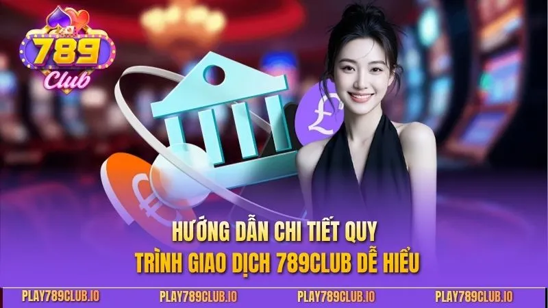 Rút Tiền 789Club - Hướng Dẫn Chi Tiết Để Nhận Thưởng Hướng dẫn chi tiết quy trình giao dịch 789Club dễ hiểu